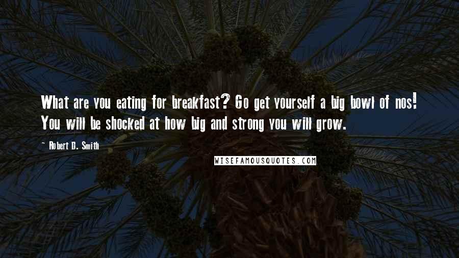 Robert D. Smith Quotes: What are you eating for breakfast? Go get yourself a big bowl of nos! You will be shocked at how big and strong you will grow.
