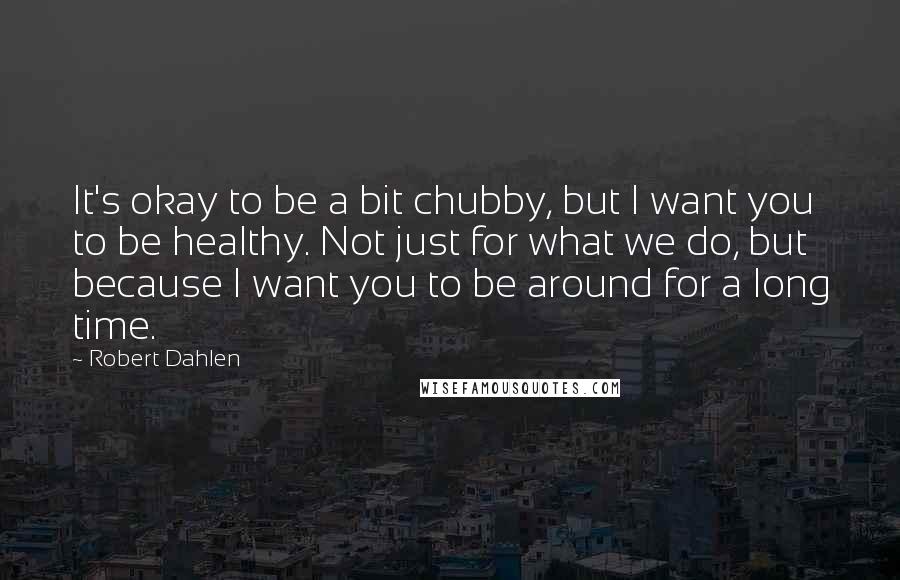 Robert Dahlen Quotes: It's okay to be a bit chubby, but I want you to be healthy. Not just for what we do, but because I want you to be around for a long time.
