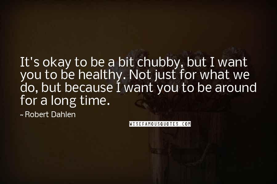 Robert Dahlen Quotes: It's okay to be a bit chubby, but I want you to be healthy. Not just for what we do, but because I want you to be around for a long time.