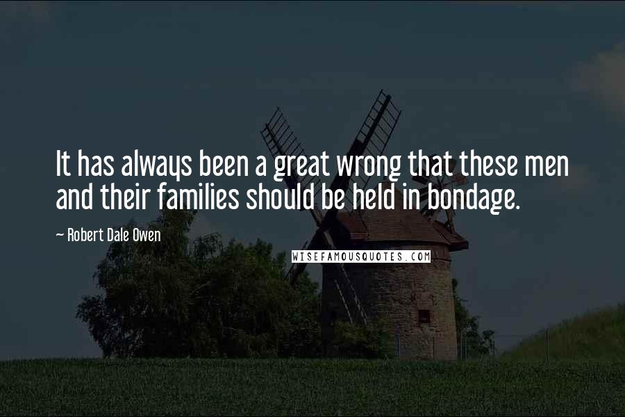 Robert Dale Owen Quotes: It has always been a great wrong that these men and their families should be held in bondage.