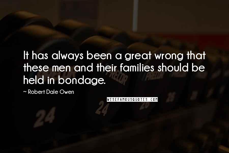 Robert Dale Owen Quotes: It has always been a great wrong that these men and their families should be held in bondage.