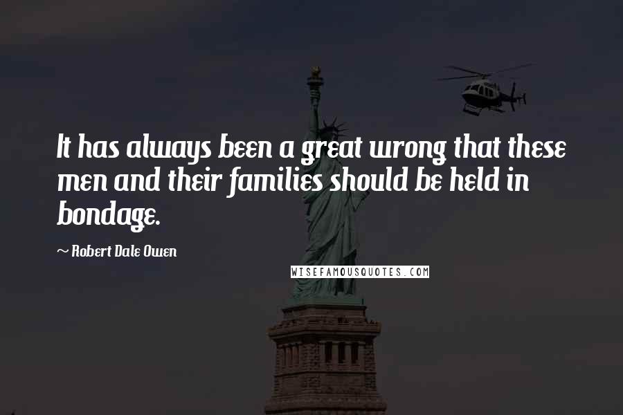 Robert Dale Owen Quotes: It has always been a great wrong that these men and their families should be held in bondage.