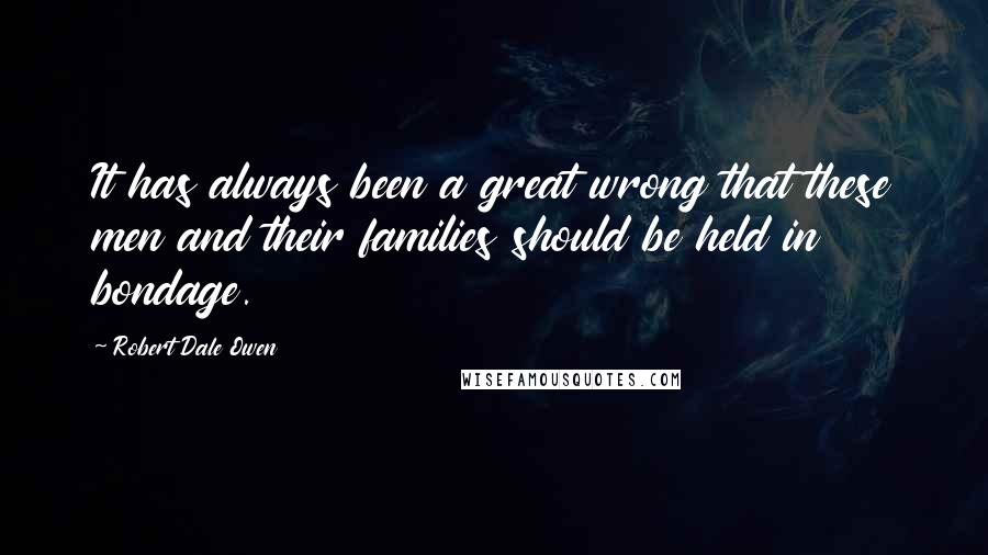 Robert Dale Owen Quotes: It has always been a great wrong that these men and their families should be held in bondage.