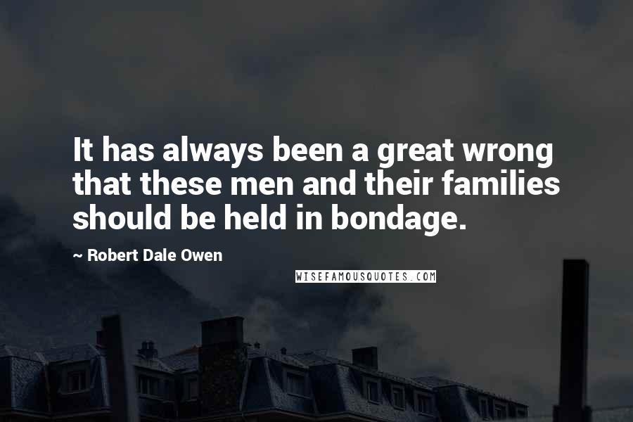 Robert Dale Owen Quotes: It has always been a great wrong that these men and their families should be held in bondage.