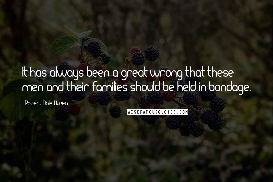 Robert Dale Owen Quotes: It has always been a great wrong that these men and their families should be held in bondage.