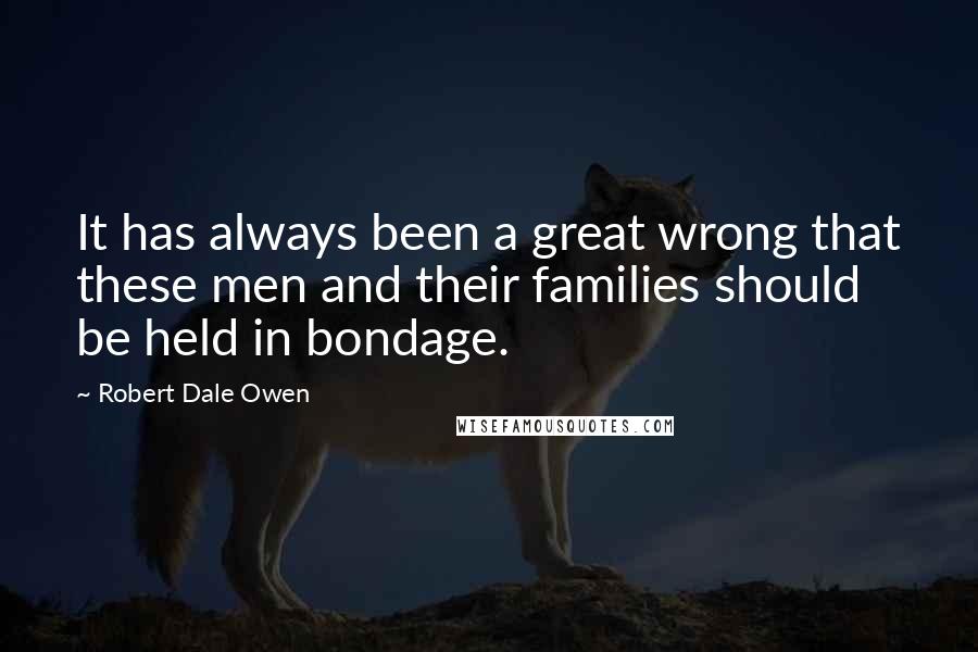 Robert Dale Owen Quotes: It has always been a great wrong that these men and their families should be held in bondage.