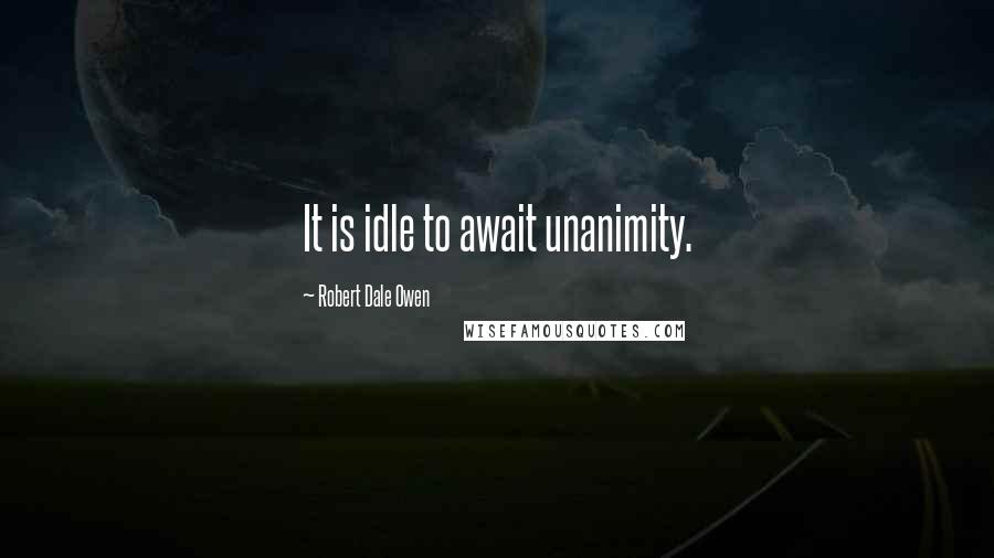 Robert Dale Owen Quotes: It is idle to await unanimity.