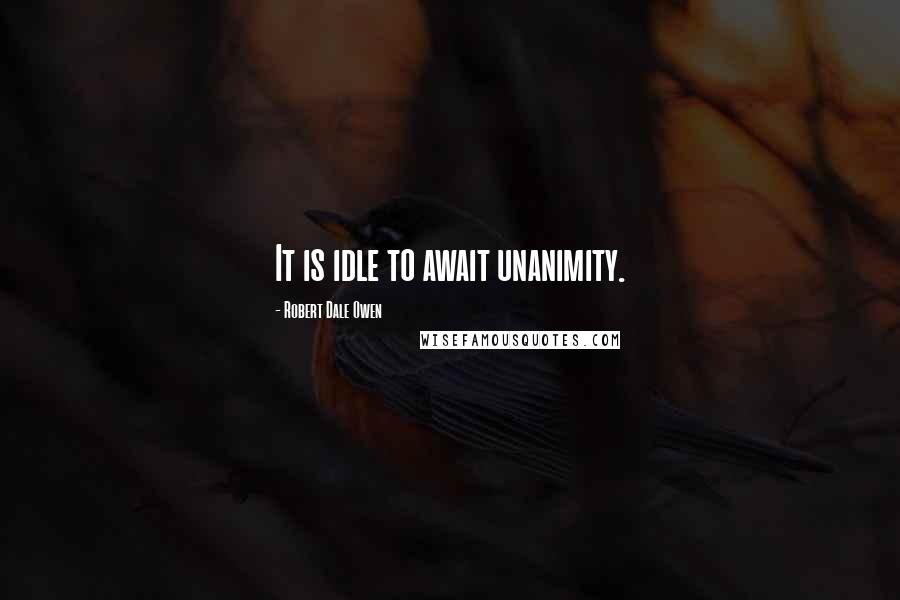 Robert Dale Owen Quotes: It is idle to await unanimity.