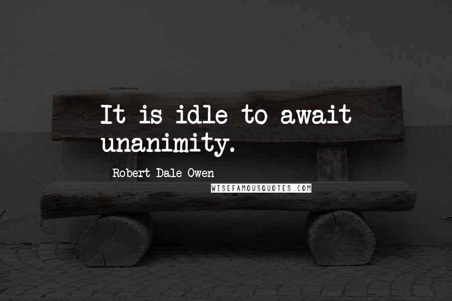 Robert Dale Owen Quotes: It is idle to await unanimity.