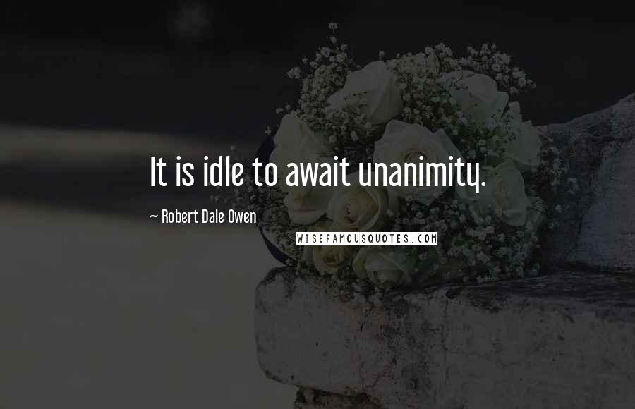 Robert Dale Owen Quotes: It is idle to await unanimity.