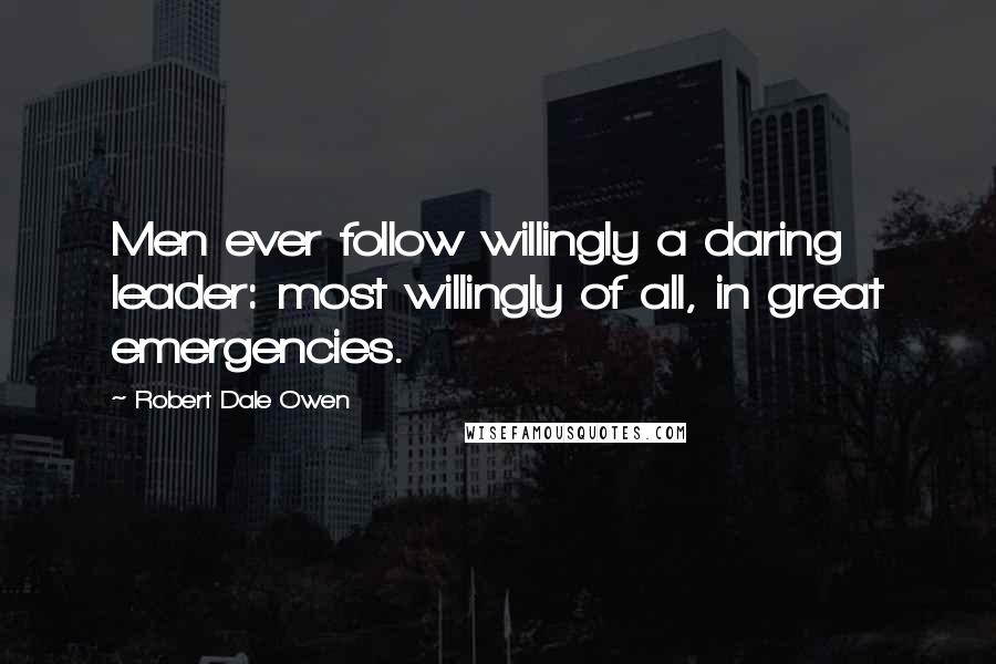 Robert Dale Owen Quotes: Men ever follow willingly a daring leader: most willingly of all, in great emergencies.