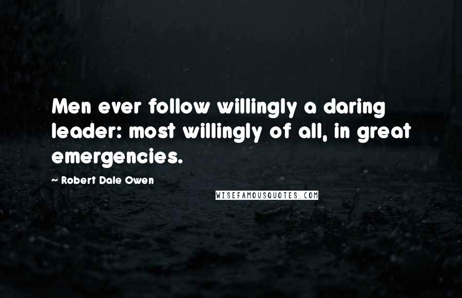 Robert Dale Owen Quotes: Men ever follow willingly a daring leader: most willingly of all, in great emergencies.