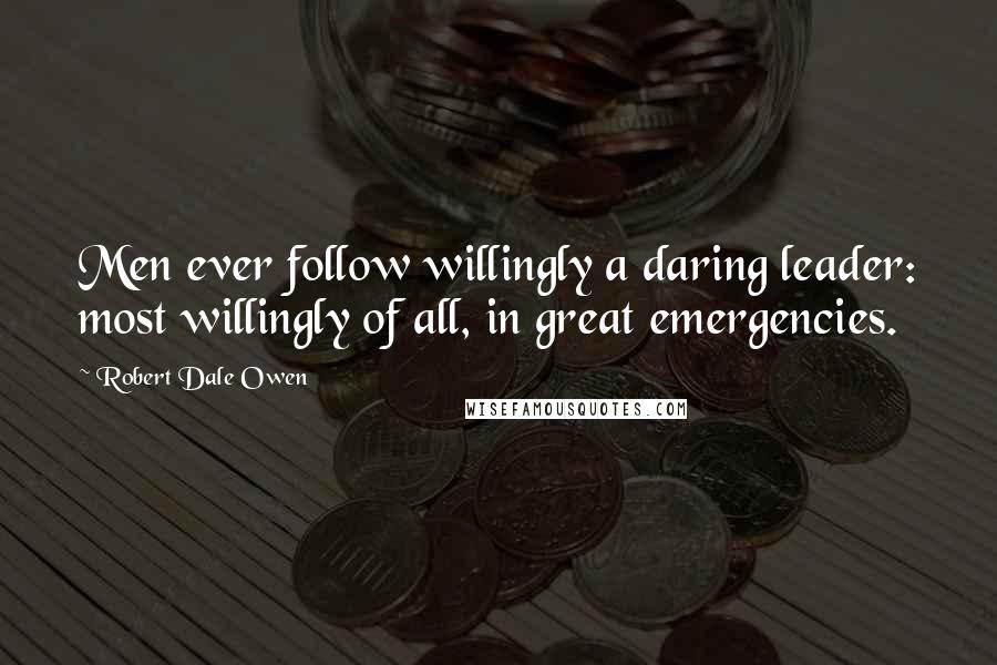 Robert Dale Owen Quotes: Men ever follow willingly a daring leader: most willingly of all, in great emergencies.