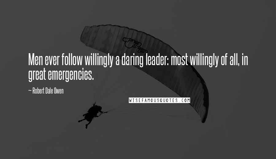 Robert Dale Owen Quotes: Men ever follow willingly a daring leader: most willingly of all, in great emergencies.