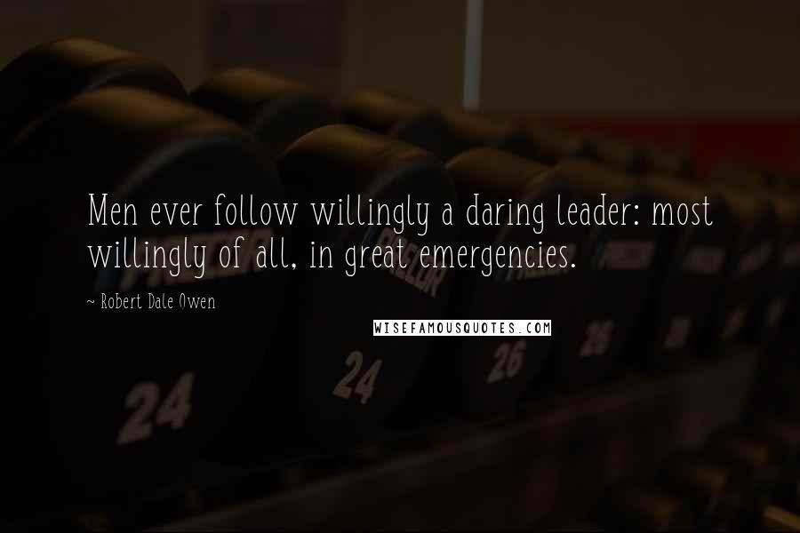 Robert Dale Owen Quotes: Men ever follow willingly a daring leader: most willingly of all, in great emergencies.