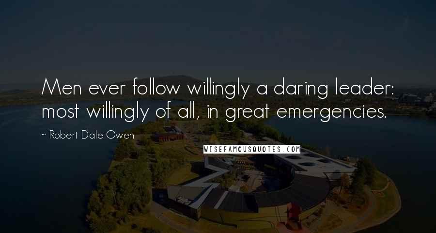 Robert Dale Owen Quotes: Men ever follow willingly a daring leader: most willingly of all, in great emergencies.