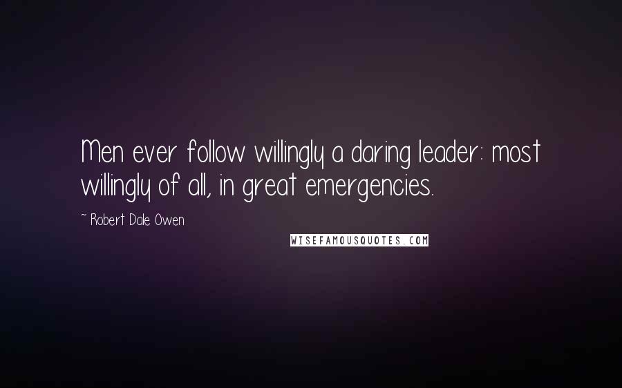 Robert Dale Owen Quotes: Men ever follow willingly a daring leader: most willingly of all, in great emergencies.