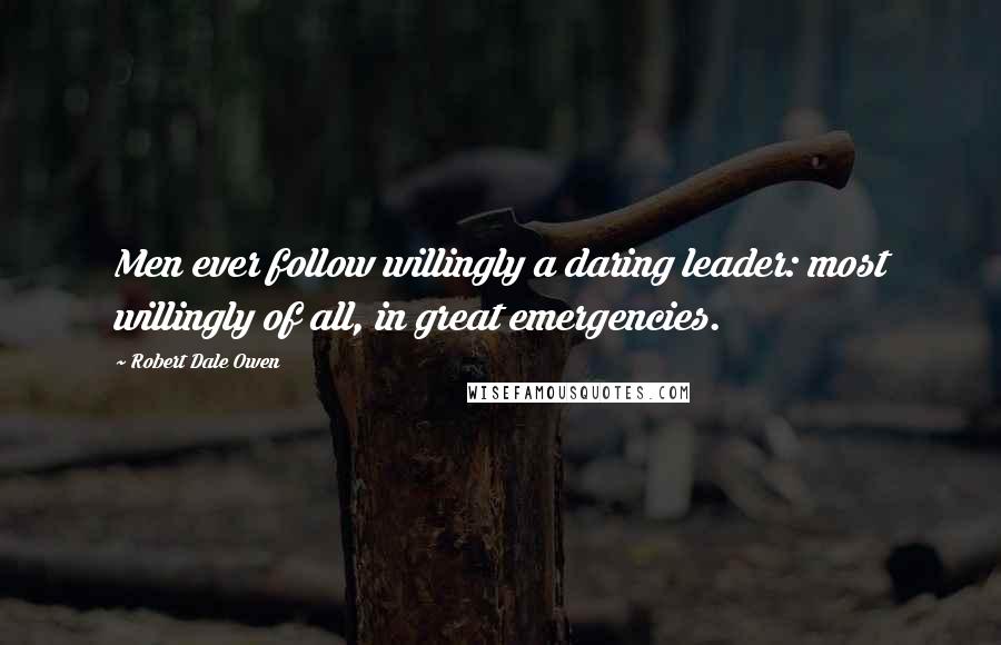 Robert Dale Owen Quotes: Men ever follow willingly a daring leader: most willingly of all, in great emergencies.