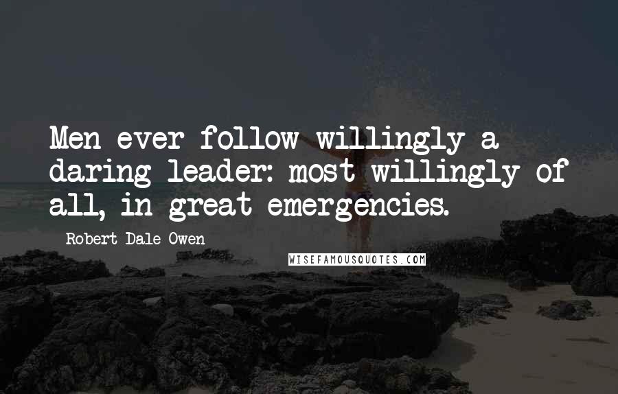 Robert Dale Owen Quotes: Men ever follow willingly a daring leader: most willingly of all, in great emergencies.