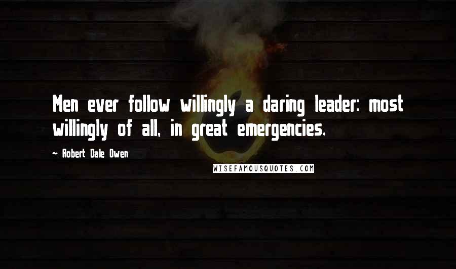 Robert Dale Owen Quotes: Men ever follow willingly a daring leader: most willingly of all, in great emergencies.