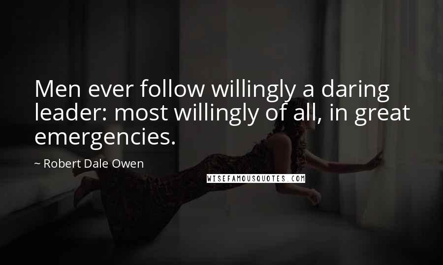 Robert Dale Owen Quotes: Men ever follow willingly a daring leader: most willingly of all, in great emergencies.