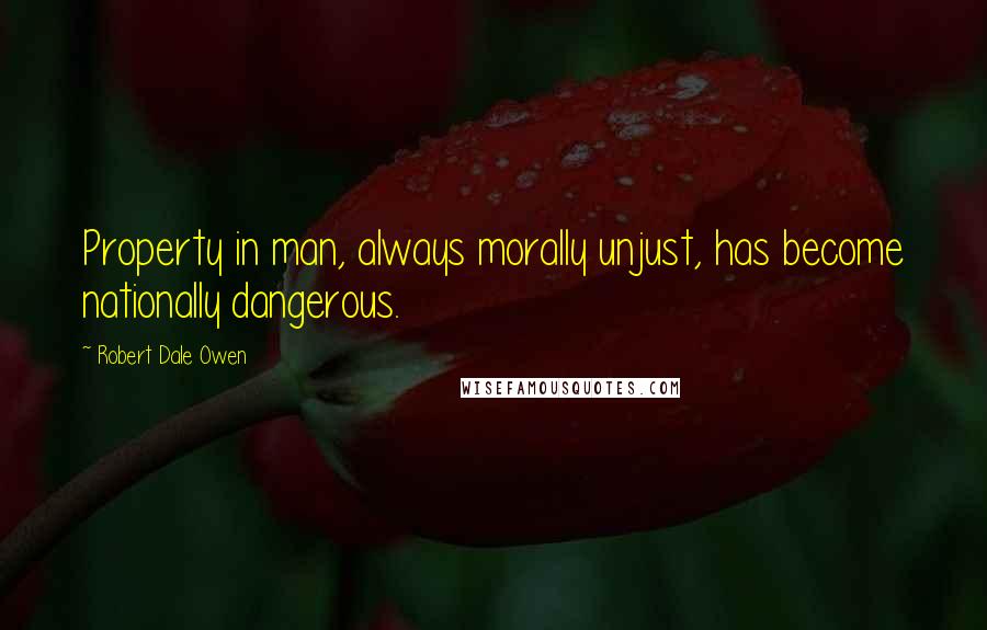 Robert Dale Owen Quotes: Property in man, always morally unjust, has become nationally dangerous.