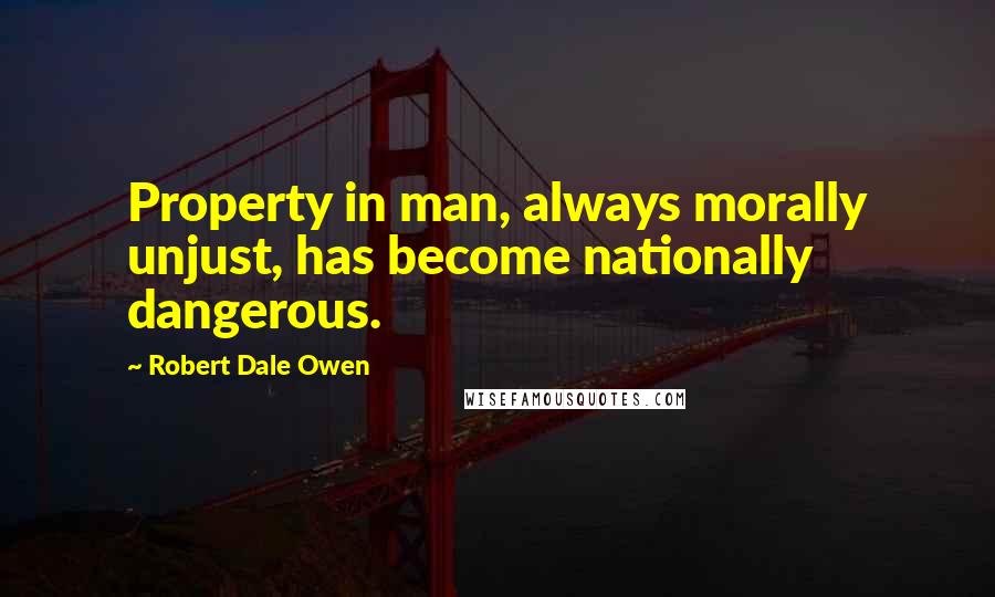 Robert Dale Owen Quotes: Property in man, always morally unjust, has become nationally dangerous.