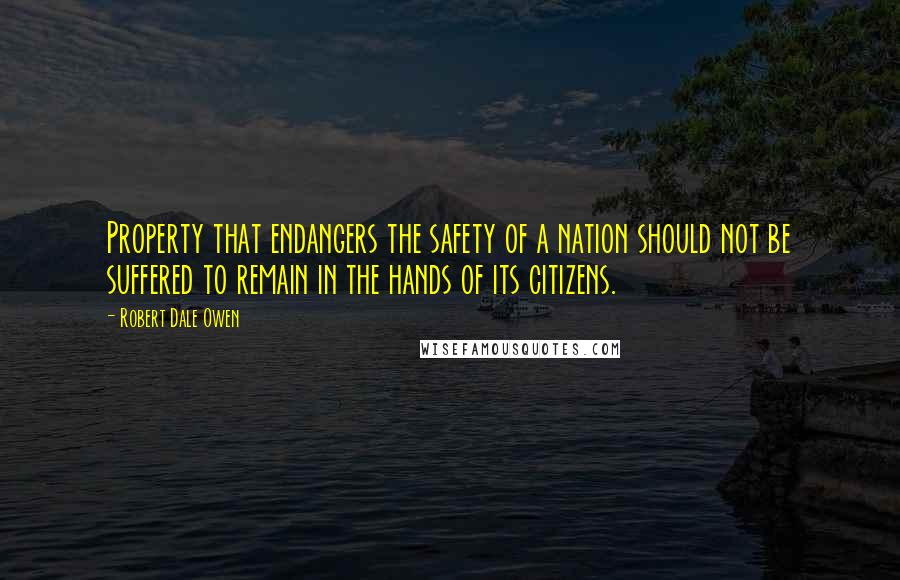 Robert Dale Owen Quotes: Property that endangers the safety of a nation should not be suffered to remain in the hands of its citizens.