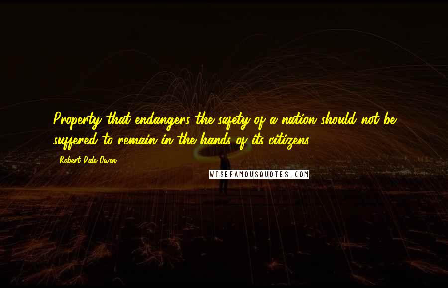 Robert Dale Owen Quotes: Property that endangers the safety of a nation should not be suffered to remain in the hands of its citizens.