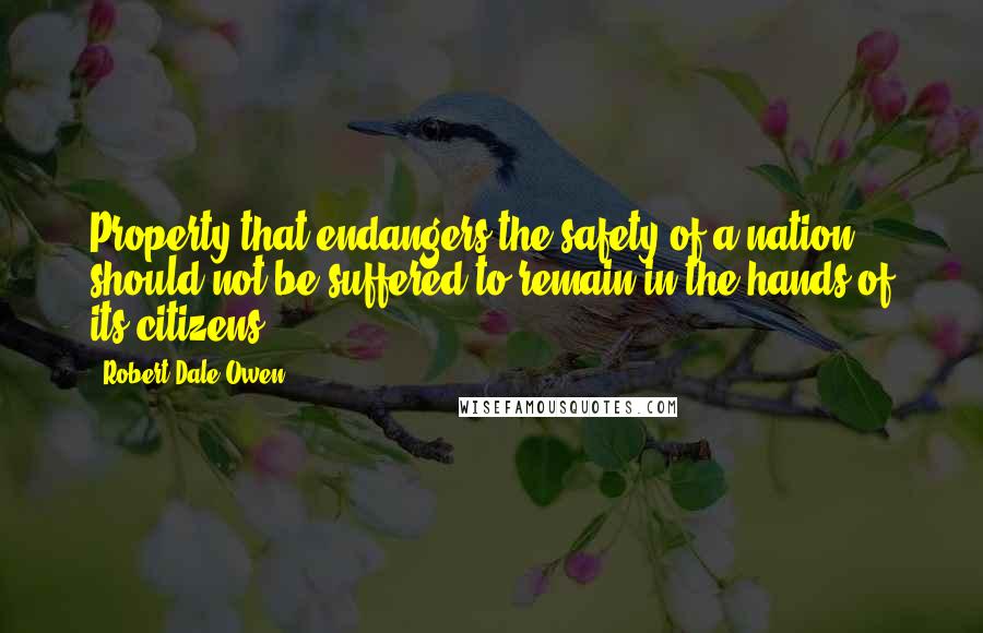 Robert Dale Owen Quotes: Property that endangers the safety of a nation should not be suffered to remain in the hands of its citizens.