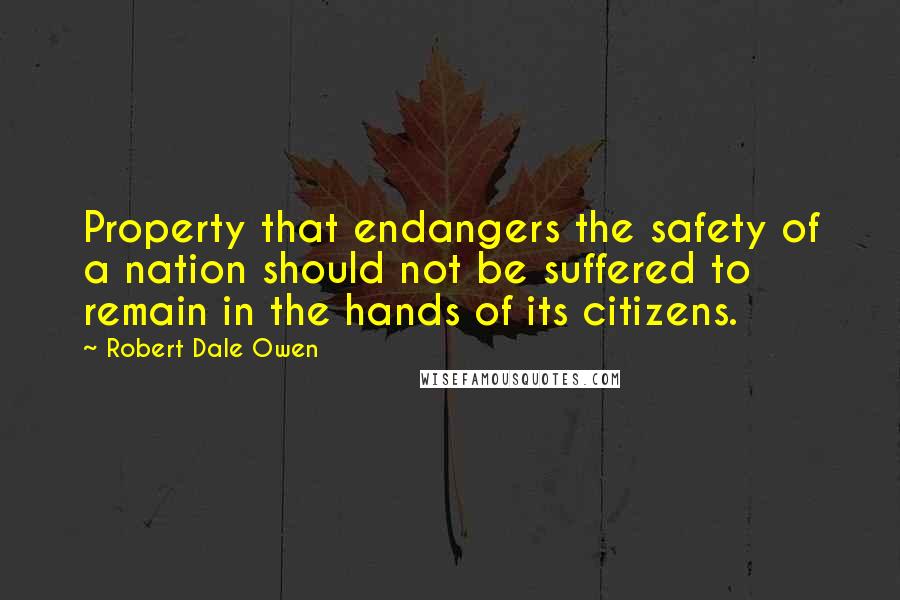 Robert Dale Owen Quotes: Property that endangers the safety of a nation should not be suffered to remain in the hands of its citizens.