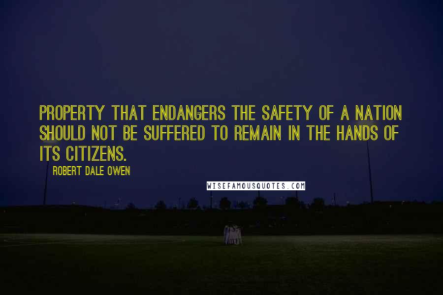 Robert Dale Owen Quotes: Property that endangers the safety of a nation should not be suffered to remain in the hands of its citizens.