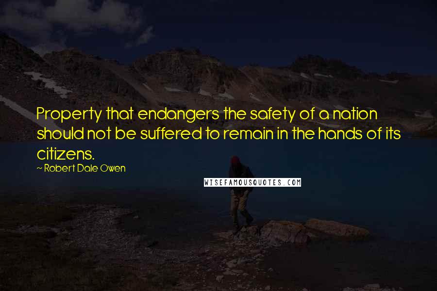 Robert Dale Owen Quotes: Property that endangers the safety of a nation should not be suffered to remain in the hands of its citizens.