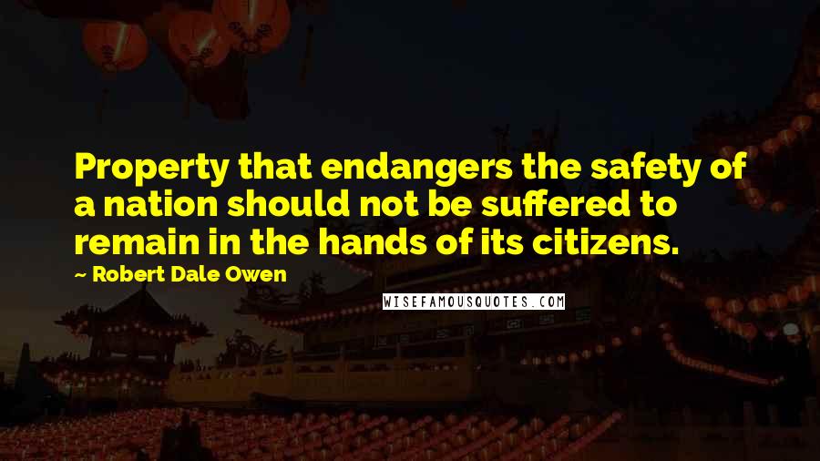 Robert Dale Owen Quotes: Property that endangers the safety of a nation should not be suffered to remain in the hands of its citizens.