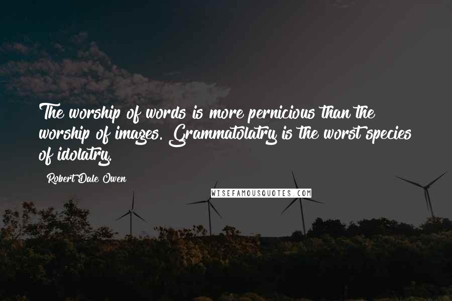 Robert Dale Owen Quotes: The worship of words is more pernicious than the worship of images. Grammatolatry is the worst species of idolatry.