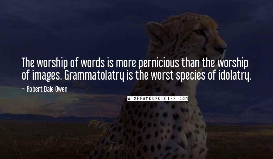 Robert Dale Owen Quotes: The worship of words is more pernicious than the worship of images. Grammatolatry is the worst species of idolatry.