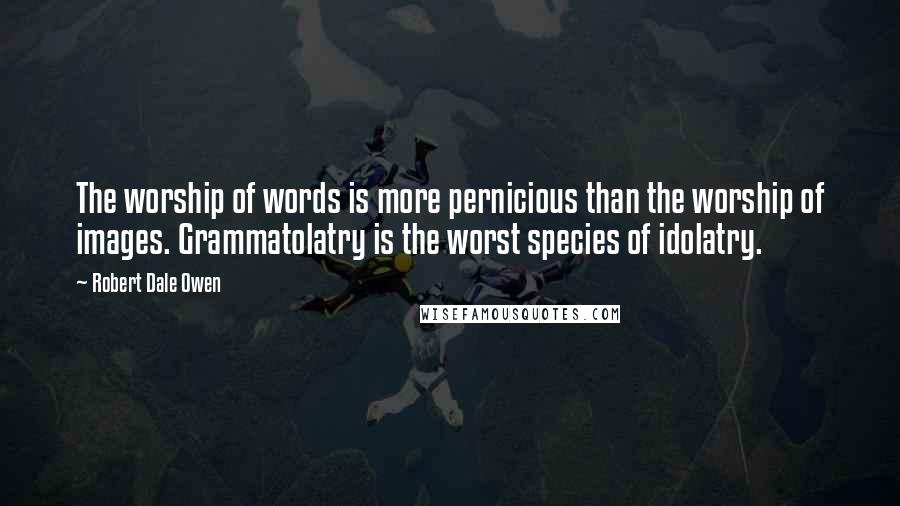 Robert Dale Owen Quotes: The worship of words is more pernicious than the worship of images. Grammatolatry is the worst species of idolatry.