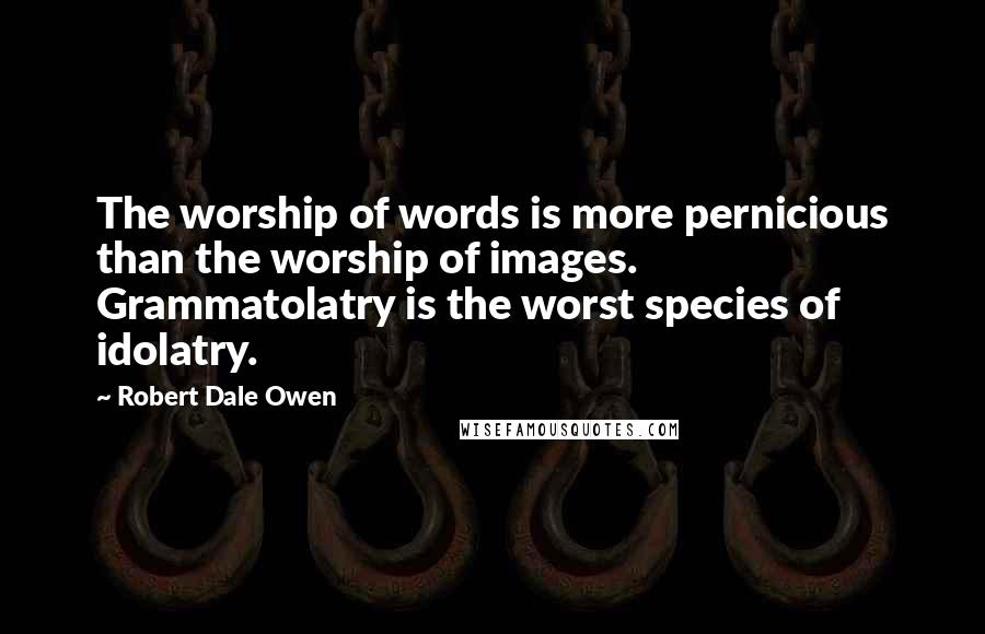 Robert Dale Owen Quotes: The worship of words is more pernicious than the worship of images. Grammatolatry is the worst species of idolatry.
