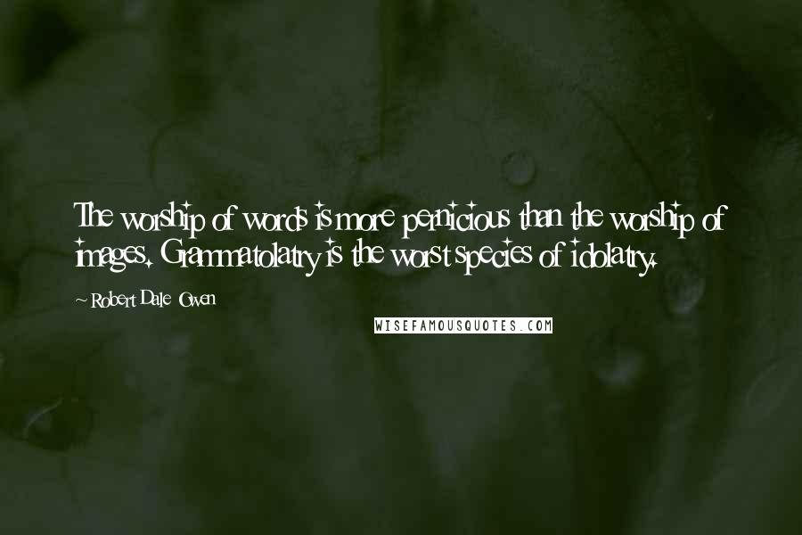 Robert Dale Owen Quotes: The worship of words is more pernicious than the worship of images. Grammatolatry is the worst species of idolatry.