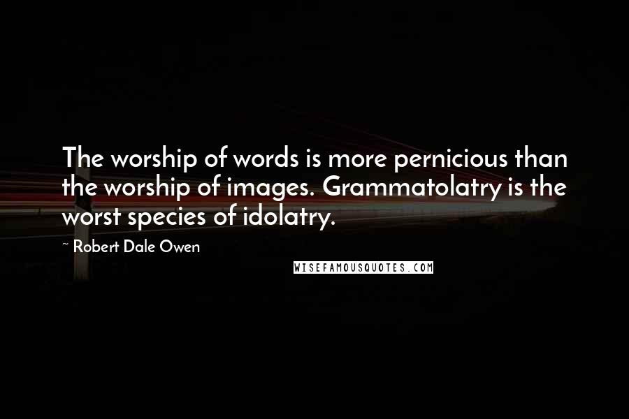 Robert Dale Owen Quotes: The worship of words is more pernicious than the worship of images. Grammatolatry is the worst species of idolatry.