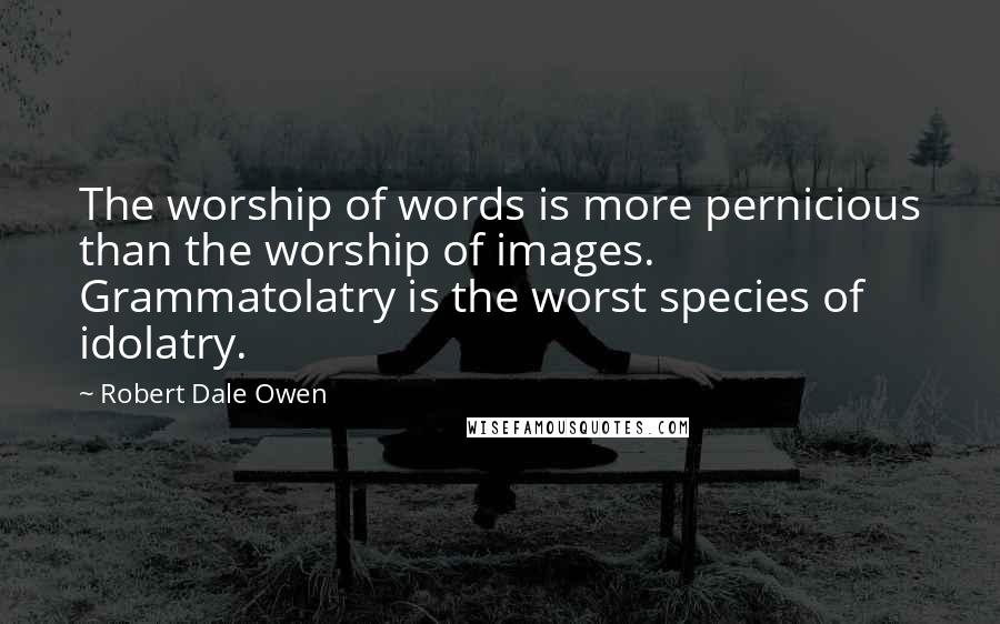 Robert Dale Owen Quotes: The worship of words is more pernicious than the worship of images. Grammatolatry is the worst species of idolatry.