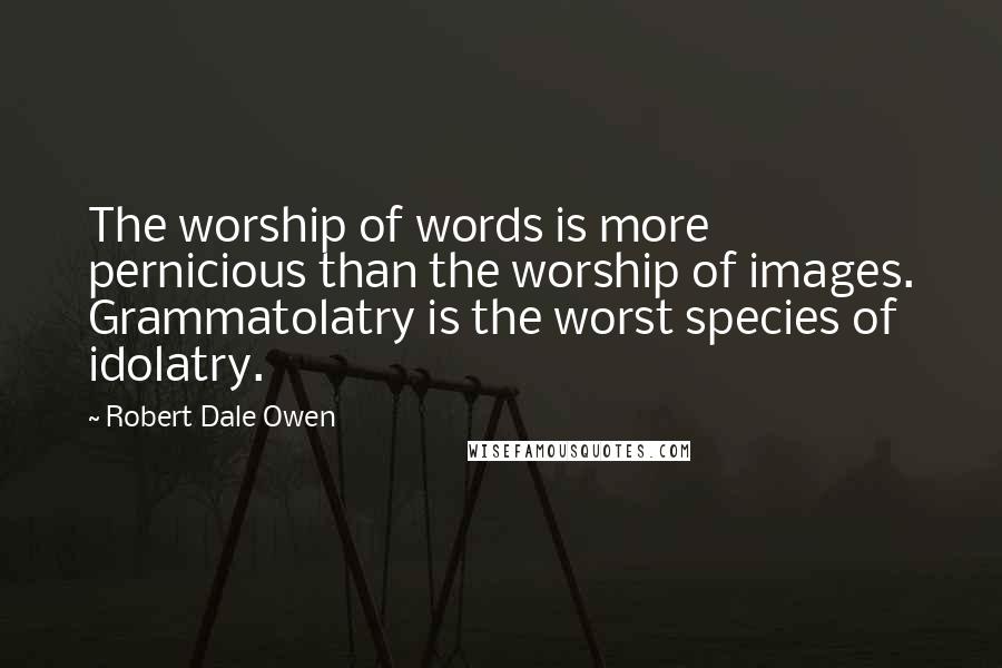 Robert Dale Owen Quotes: The worship of words is more pernicious than the worship of images. Grammatolatry is the worst species of idolatry.