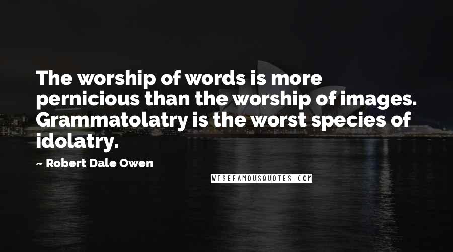 Robert Dale Owen Quotes: The worship of words is more pernicious than the worship of images. Grammatolatry is the worst species of idolatry.