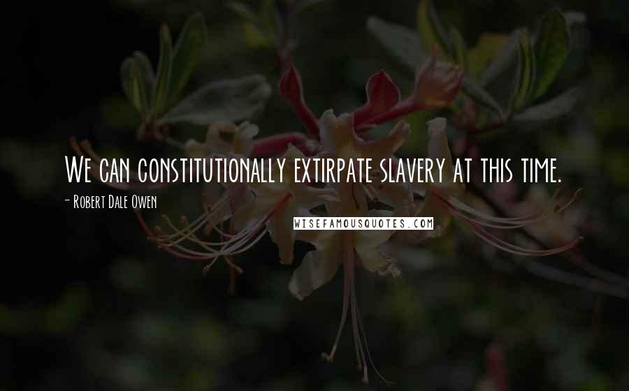 Robert Dale Owen Quotes: We can constitutionally extirpate slavery at this time.