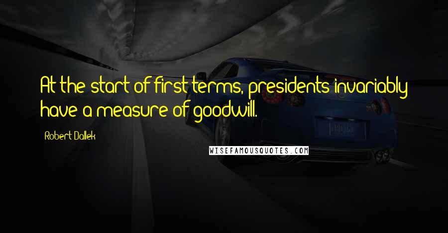 Robert Dallek Quotes: At the start of first terms, presidents invariably have a measure of goodwill.