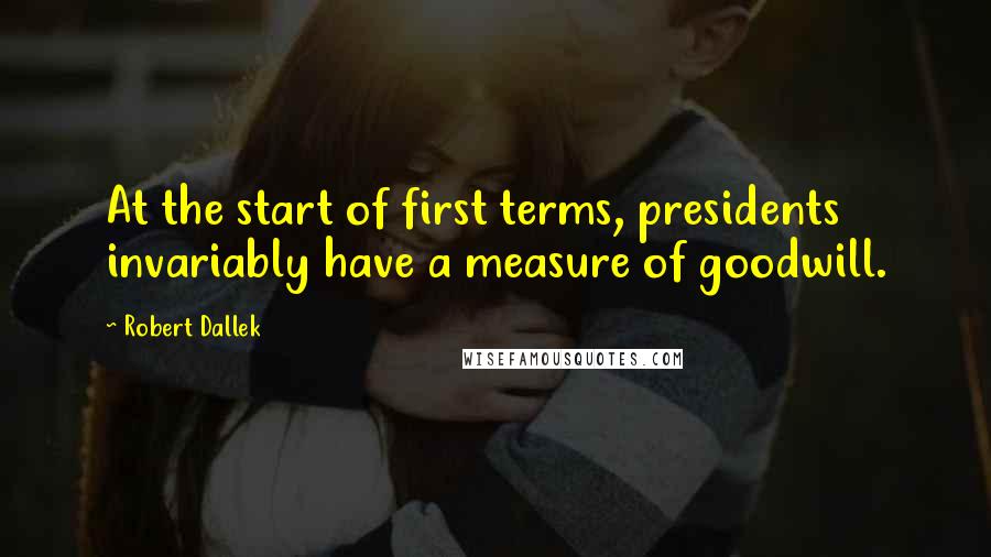 Robert Dallek Quotes: At the start of first terms, presidents invariably have a measure of goodwill.