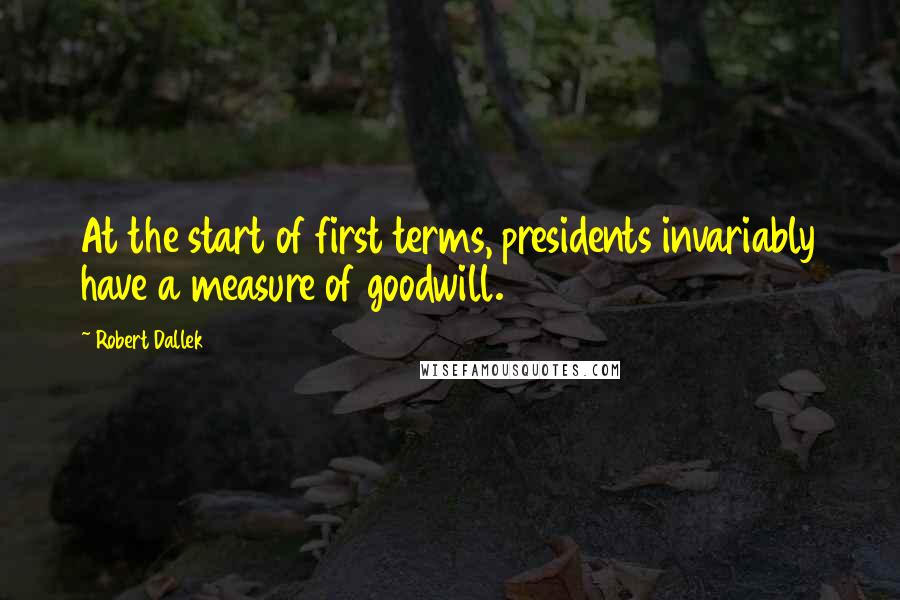 Robert Dallek Quotes: At the start of first terms, presidents invariably have a measure of goodwill.