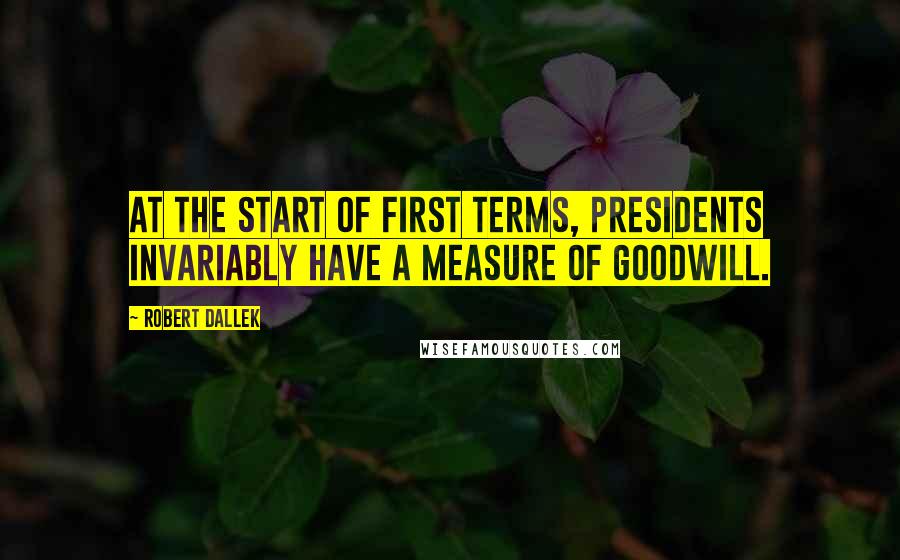 Robert Dallek Quotes: At the start of first terms, presidents invariably have a measure of goodwill.
