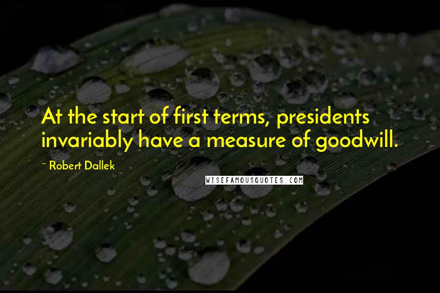 Robert Dallek Quotes: At the start of first terms, presidents invariably have a measure of goodwill.