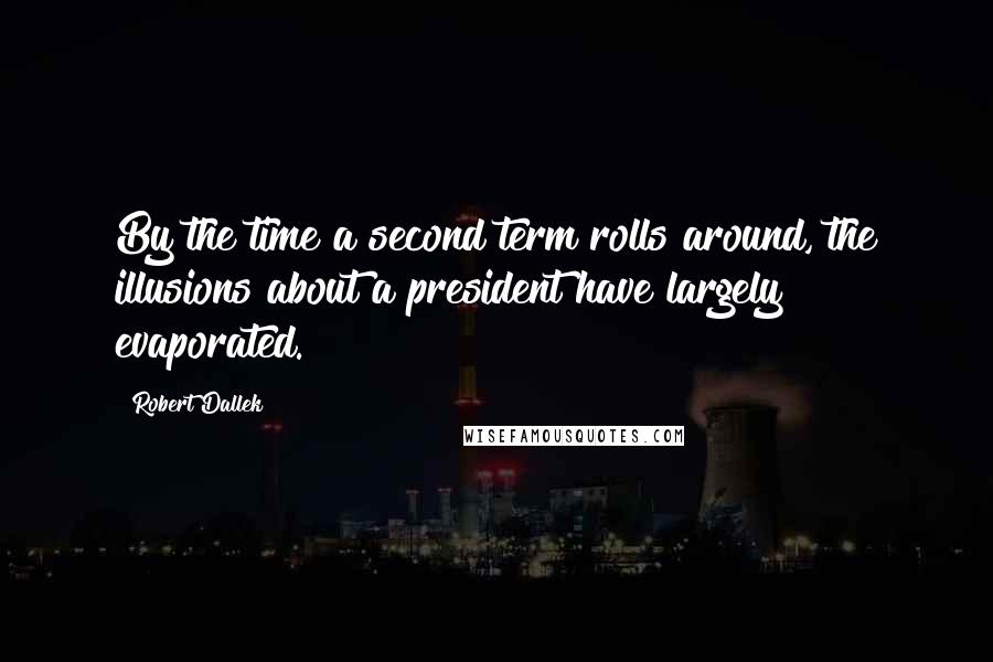 Robert Dallek Quotes: By the time a second term rolls around, the illusions about a president have largely evaporated.